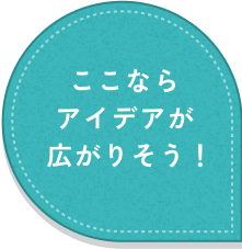 ここならアイデアが広がりそう！
