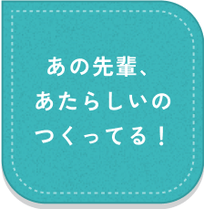 あの先輩、あたらしいのつくってる！