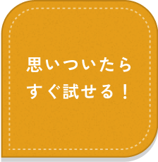 思いついたらすぐ試せる！